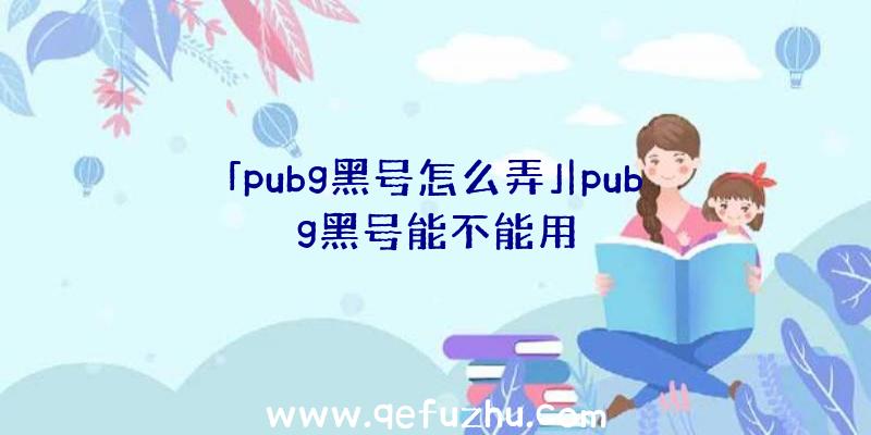 「pubg黑号怎么弄」|pubg黑号能不能用